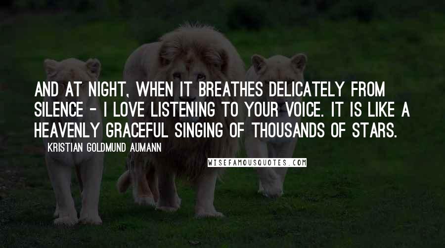 Kristian Goldmund Aumann Quotes: And at night, when it breathes delicately from silence - I love listening to your voice. It is like a heavenly graceful singing of thousands of stars.