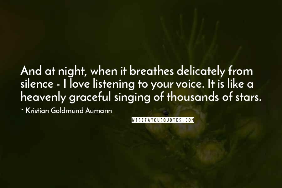 Kristian Goldmund Aumann Quotes: And at night, when it breathes delicately from silence - I love listening to your voice. It is like a heavenly graceful singing of thousands of stars.