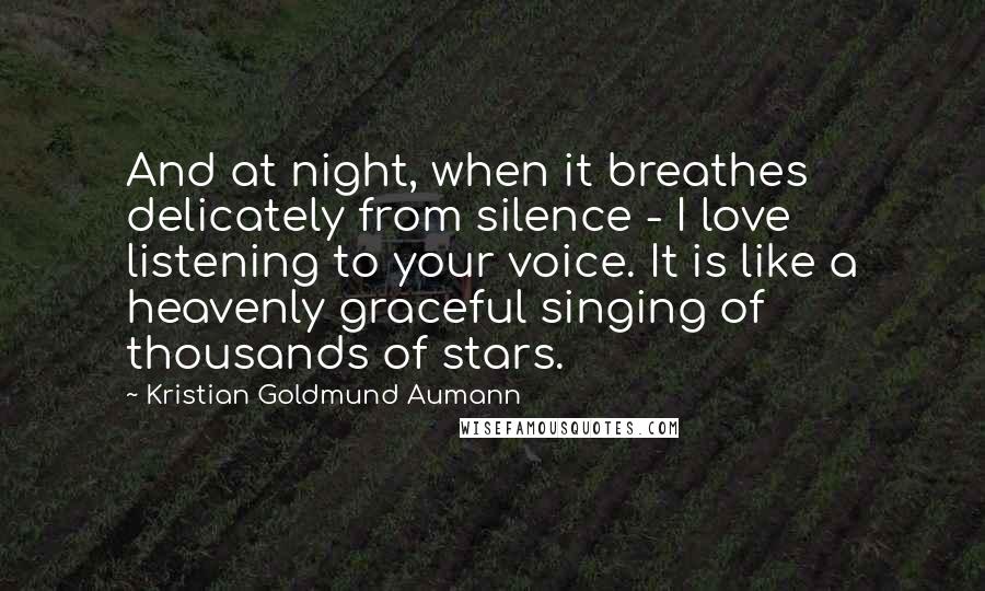 Kristian Goldmund Aumann Quotes: And at night, when it breathes delicately from silence - I love listening to your voice. It is like a heavenly graceful singing of thousands of stars.