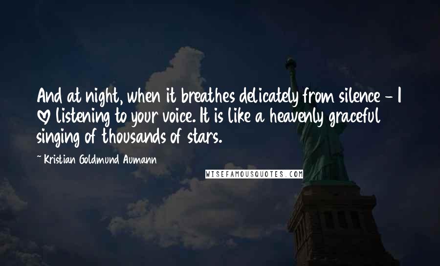 Kristian Goldmund Aumann Quotes: And at night, when it breathes delicately from silence - I love listening to your voice. It is like a heavenly graceful singing of thousands of stars.