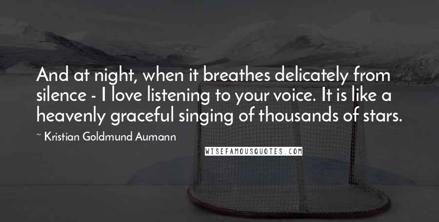 Kristian Goldmund Aumann Quotes: And at night, when it breathes delicately from silence - I love listening to your voice. It is like a heavenly graceful singing of thousands of stars.