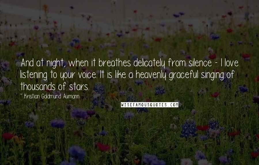 Kristian Goldmund Aumann Quotes: And at night, when it breathes delicately from silence - I love listening to your voice. It is like a heavenly graceful singing of thousands of stars.