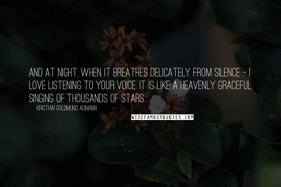 Kristian Goldmund Aumann Quotes: And at night, when it breathes delicately from silence - I love listening to your voice. It is like a heavenly graceful singing of thousands of stars.