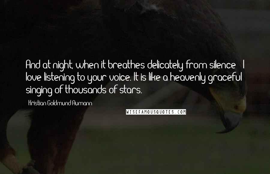 Kristian Goldmund Aumann Quotes: And at night, when it breathes delicately from silence - I love listening to your voice. It is like a heavenly graceful singing of thousands of stars.