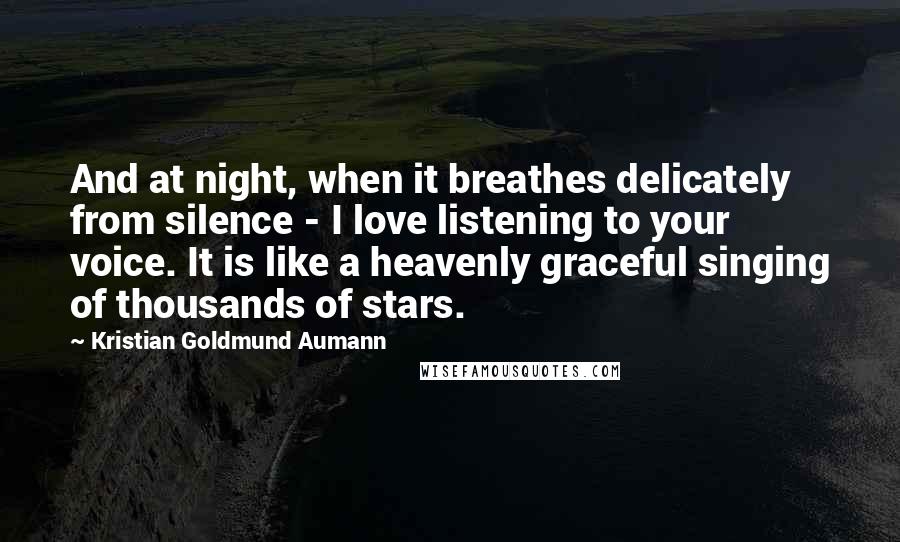 Kristian Goldmund Aumann Quotes: And at night, when it breathes delicately from silence - I love listening to your voice. It is like a heavenly graceful singing of thousands of stars.