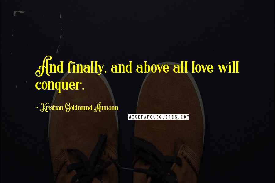 Kristian Goldmund Aumann Quotes: And finally, and above all love will conquer.