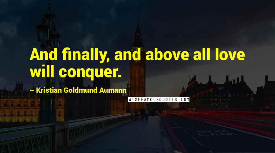 Kristian Goldmund Aumann Quotes: And finally, and above all love will conquer.