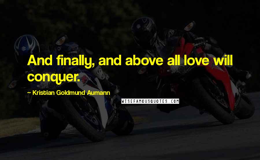 Kristian Goldmund Aumann Quotes: And finally, and above all love will conquer.