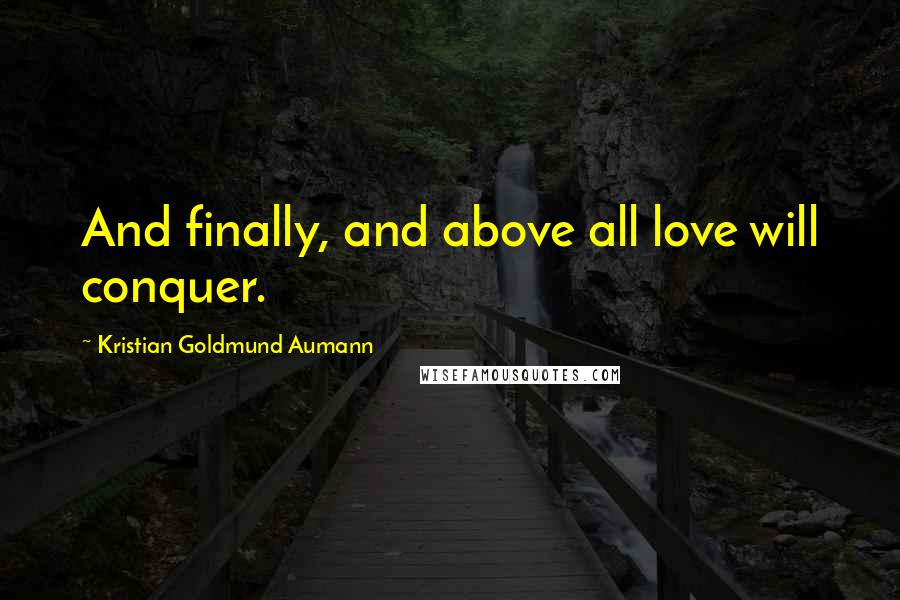 Kristian Goldmund Aumann Quotes: And finally, and above all love will conquer.