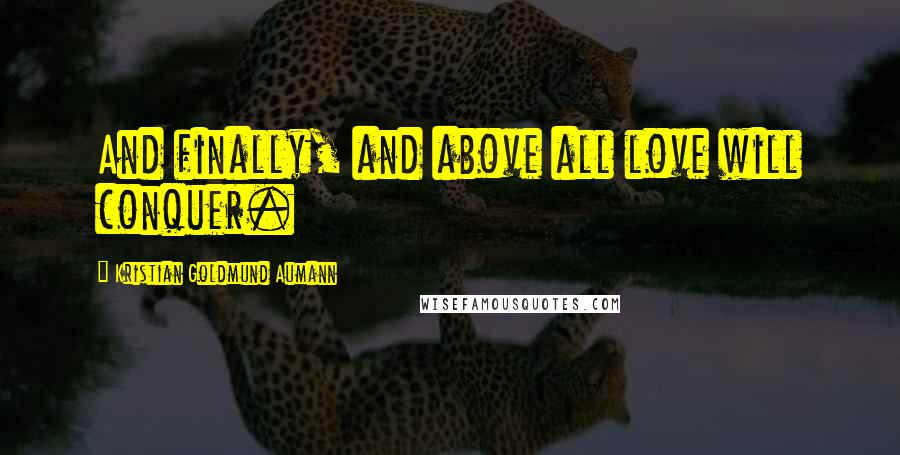 Kristian Goldmund Aumann Quotes: And finally, and above all love will conquer.