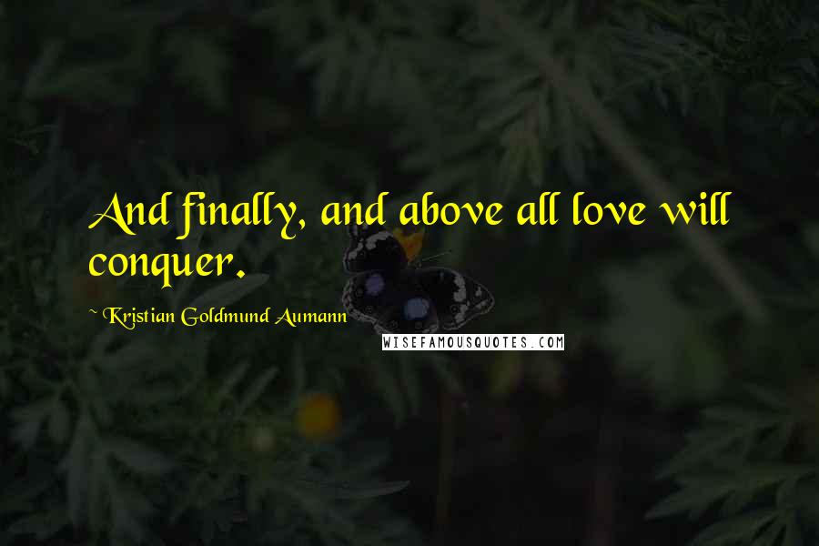 Kristian Goldmund Aumann Quotes: And finally, and above all love will conquer.