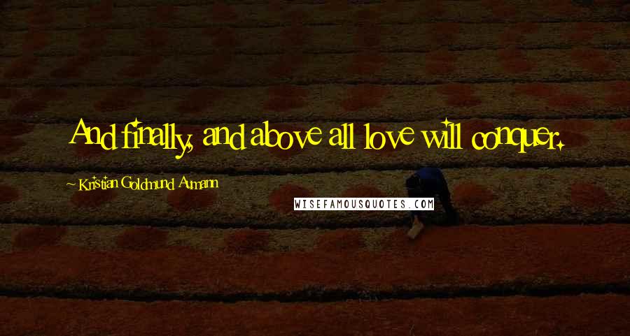 Kristian Goldmund Aumann Quotes: And finally, and above all love will conquer.