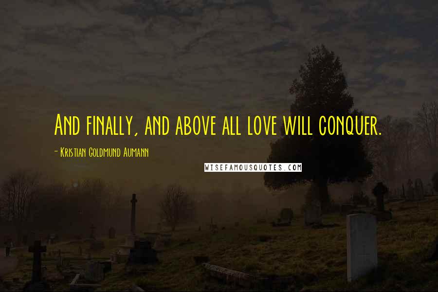 Kristian Goldmund Aumann Quotes: And finally, and above all love will conquer.