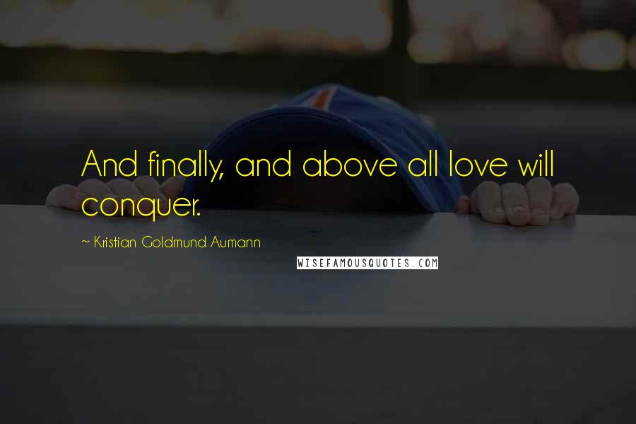 Kristian Goldmund Aumann Quotes: And finally, and above all love will conquer.