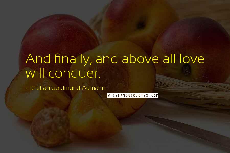 Kristian Goldmund Aumann Quotes: And finally, and above all love will conquer.