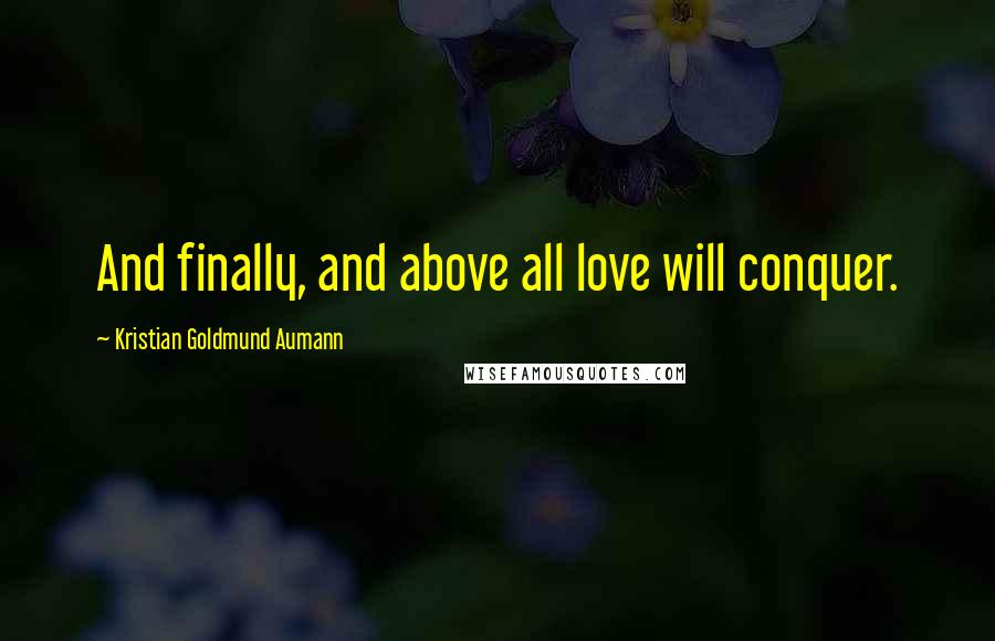 Kristian Goldmund Aumann Quotes: And finally, and above all love will conquer.