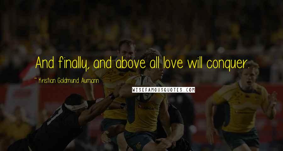 Kristian Goldmund Aumann Quotes: And finally, and above all love will conquer.