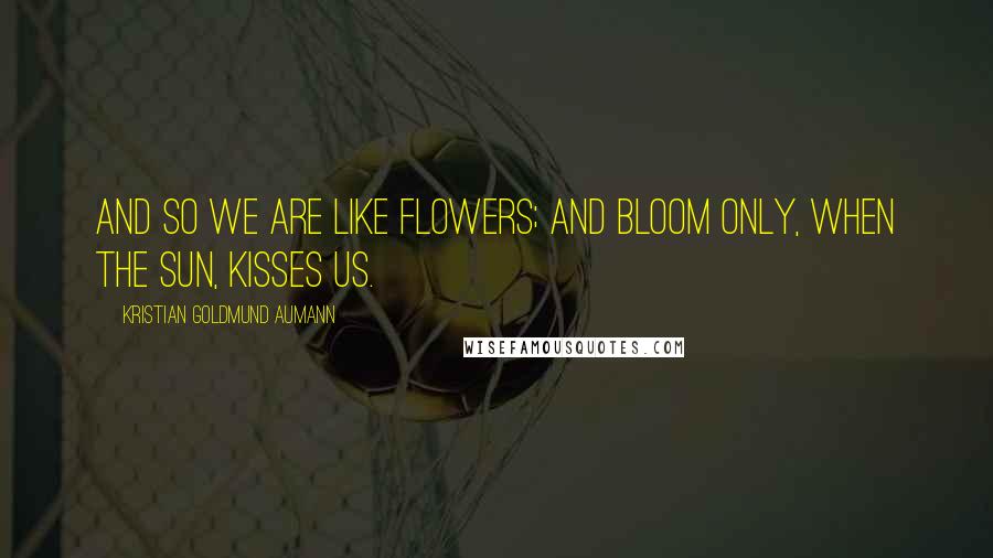 Kristian Goldmund Aumann Quotes: And so we are like flowers; and bloom only, when the sun, kisses us.