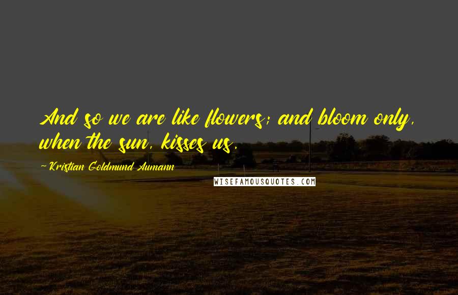 Kristian Goldmund Aumann Quotes: And so we are like flowers; and bloom only, when the sun, kisses us.