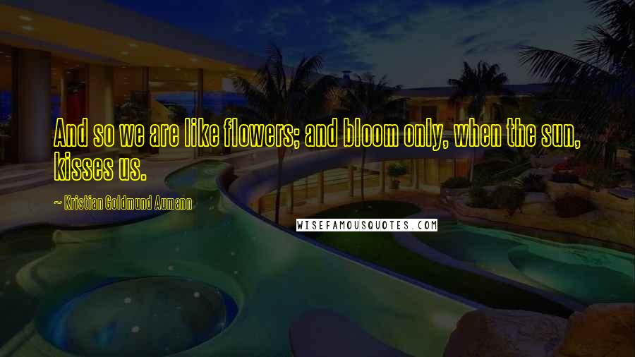 Kristian Goldmund Aumann Quotes: And so we are like flowers; and bloom only, when the sun, kisses us.