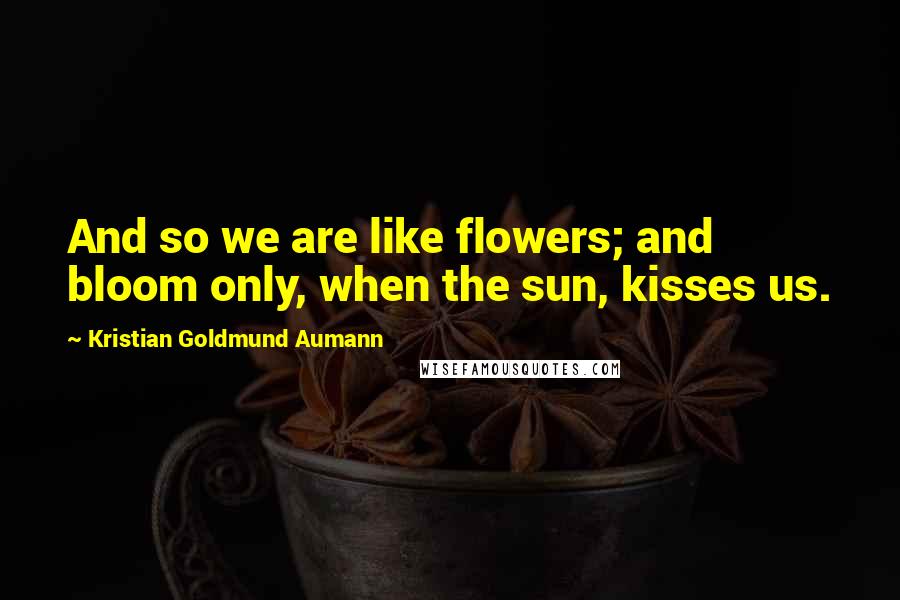 Kristian Goldmund Aumann Quotes: And so we are like flowers; and bloom only, when the sun, kisses us.