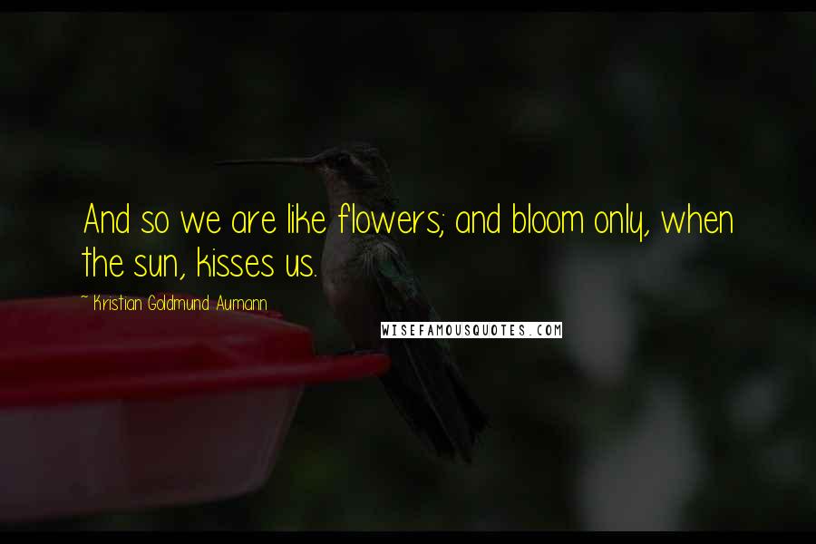 Kristian Goldmund Aumann Quotes: And so we are like flowers; and bloom only, when the sun, kisses us.