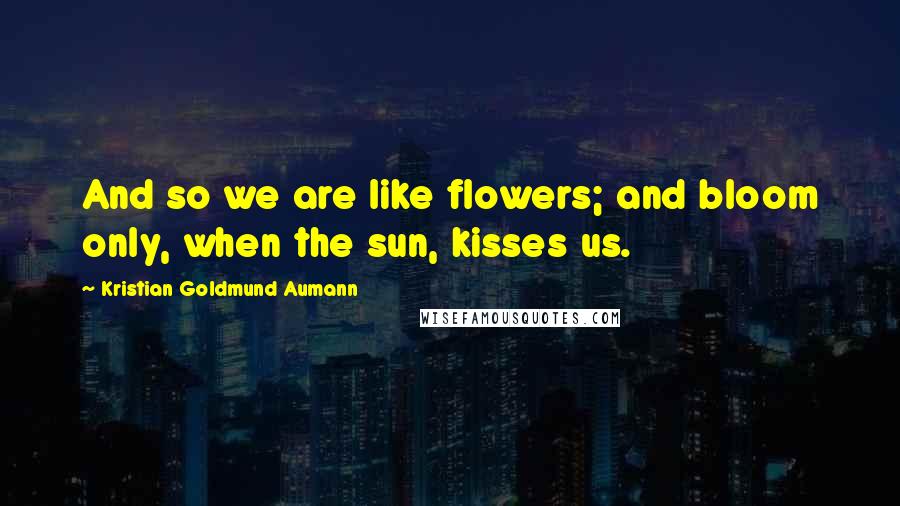 Kristian Goldmund Aumann Quotes: And so we are like flowers; and bloom only, when the sun, kisses us.