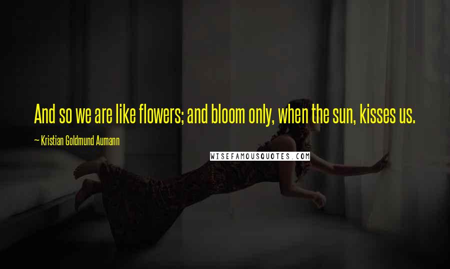 Kristian Goldmund Aumann Quotes: And so we are like flowers; and bloom only, when the sun, kisses us.