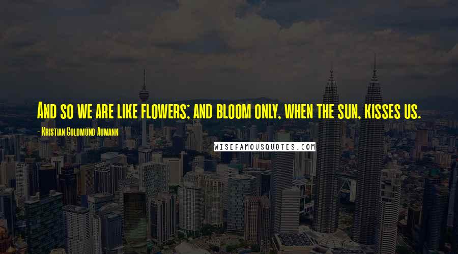 Kristian Goldmund Aumann Quotes: And so we are like flowers; and bloom only, when the sun, kisses us.