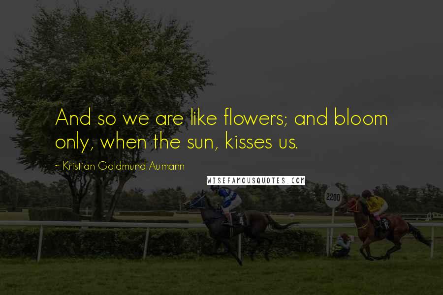 Kristian Goldmund Aumann Quotes: And so we are like flowers; and bloom only, when the sun, kisses us.