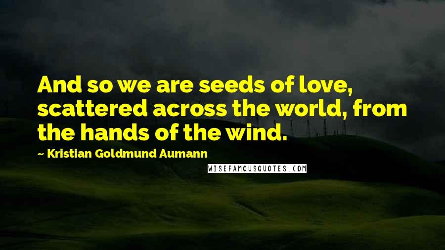 Kristian Goldmund Aumann Quotes: And so we are seeds of love, scattered across the world, from the hands of the wind.