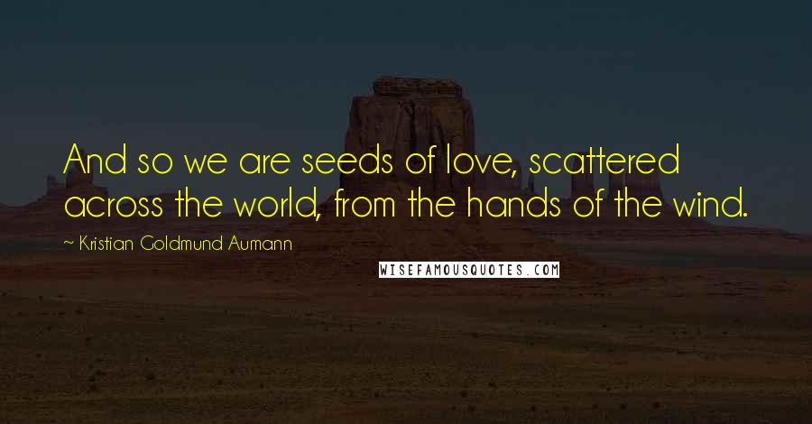Kristian Goldmund Aumann Quotes: And so we are seeds of love, scattered across the world, from the hands of the wind.