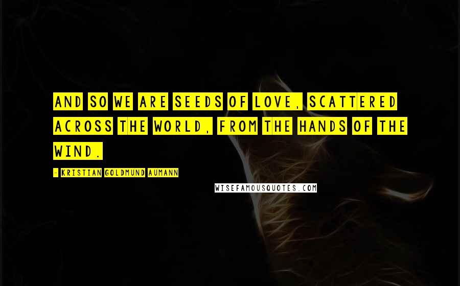 Kristian Goldmund Aumann Quotes: And so we are seeds of love, scattered across the world, from the hands of the wind.