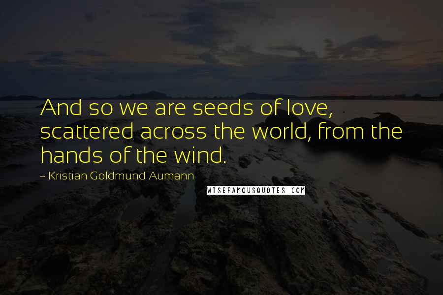 Kristian Goldmund Aumann Quotes: And so we are seeds of love, scattered across the world, from the hands of the wind.