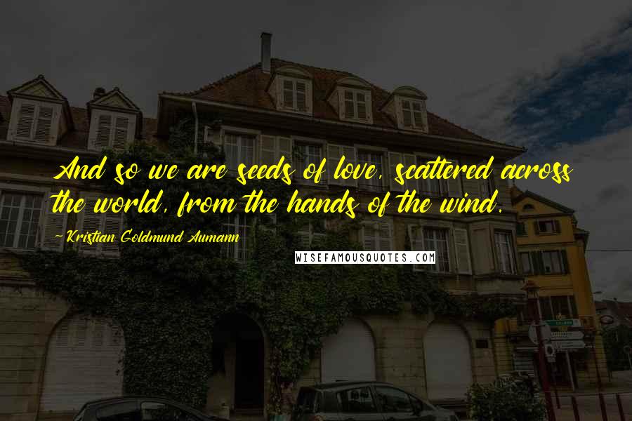 Kristian Goldmund Aumann Quotes: And so we are seeds of love, scattered across the world, from the hands of the wind.