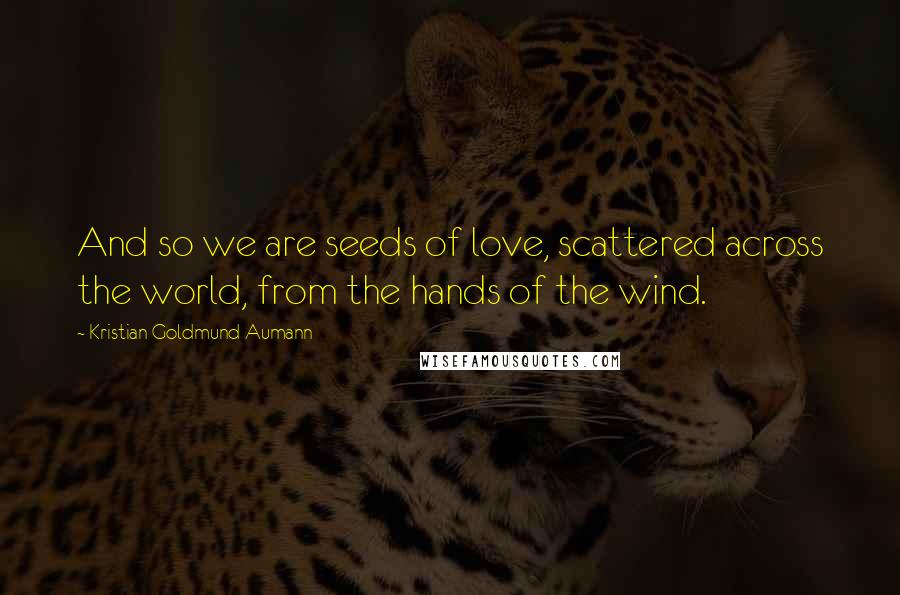 Kristian Goldmund Aumann Quotes: And so we are seeds of love, scattered across the world, from the hands of the wind.