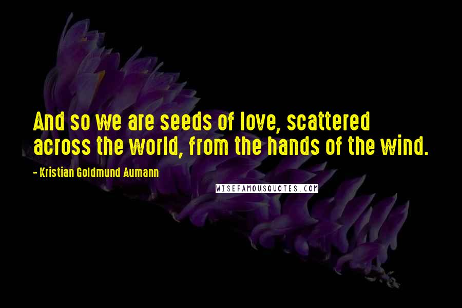 Kristian Goldmund Aumann Quotes: And so we are seeds of love, scattered across the world, from the hands of the wind.