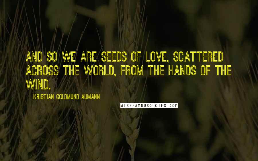 Kristian Goldmund Aumann Quotes: And so we are seeds of love, scattered across the world, from the hands of the wind.