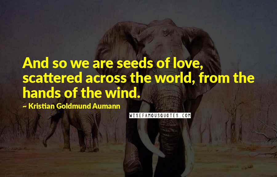 Kristian Goldmund Aumann Quotes: And so we are seeds of love, scattered across the world, from the hands of the wind.