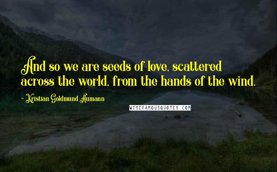 Kristian Goldmund Aumann Quotes: And so we are seeds of love, scattered across the world, from the hands of the wind.