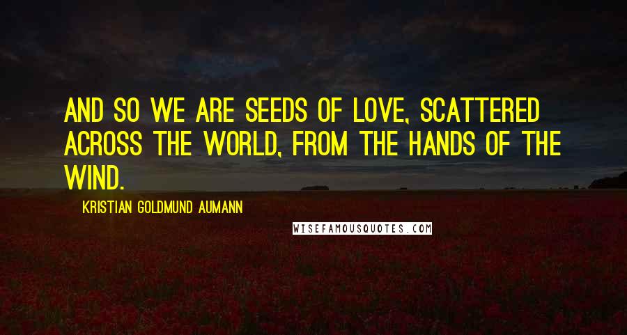 Kristian Goldmund Aumann Quotes: And so we are seeds of love, scattered across the world, from the hands of the wind.