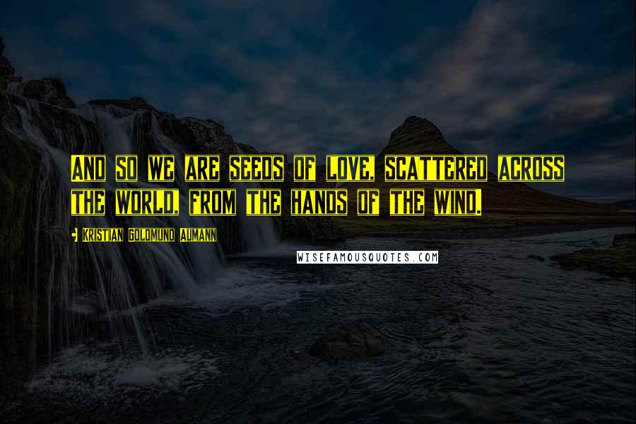 Kristian Goldmund Aumann Quotes: And so we are seeds of love, scattered across the world, from the hands of the wind.