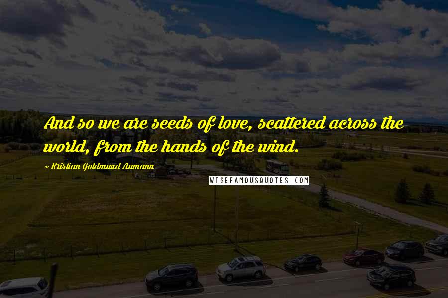 Kristian Goldmund Aumann Quotes: And so we are seeds of love, scattered across the world, from the hands of the wind.
