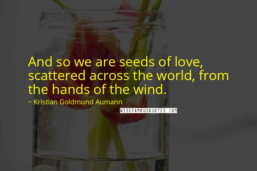 Kristian Goldmund Aumann Quotes: And so we are seeds of love, scattered across the world, from the hands of the wind.