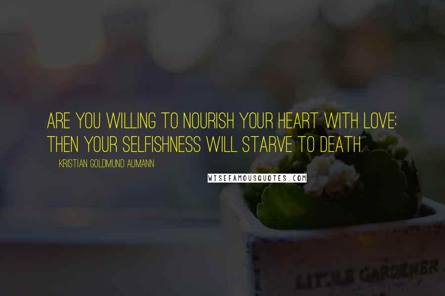 Kristian Goldmund Aumann Quotes: Are you willing to nourish your heart with love; then your selfishness will starve to death.