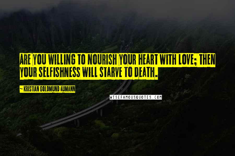 Kristian Goldmund Aumann Quotes: Are you willing to nourish your heart with love; then your selfishness will starve to death.