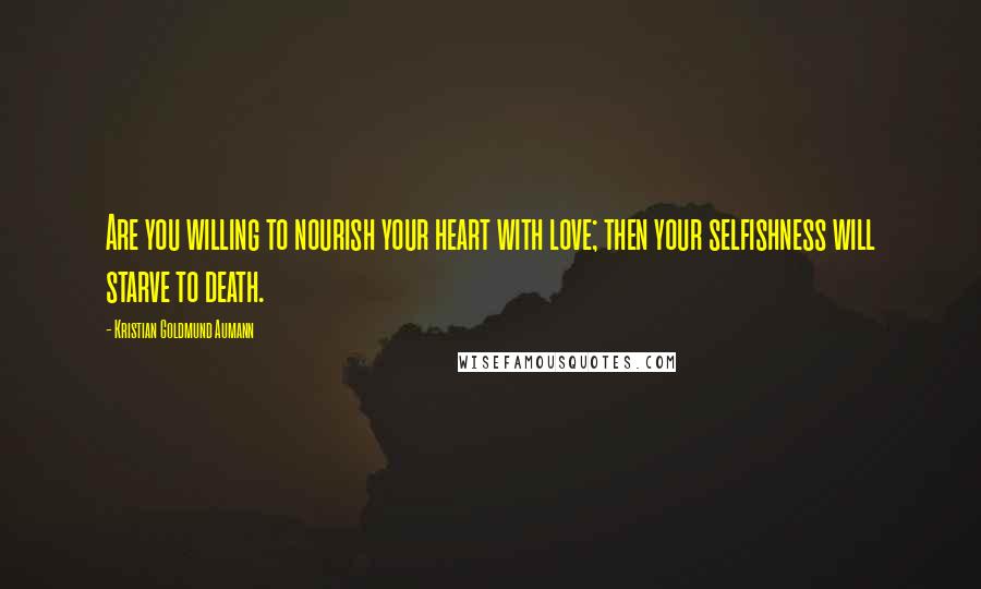 Kristian Goldmund Aumann Quotes: Are you willing to nourish your heart with love; then your selfishness will starve to death.