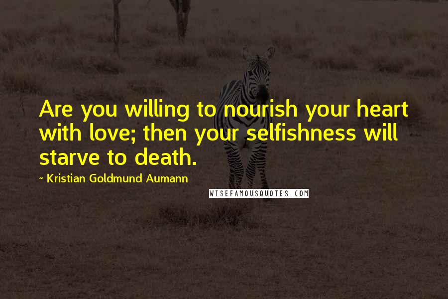 Kristian Goldmund Aumann Quotes: Are you willing to nourish your heart with love; then your selfishness will starve to death.
