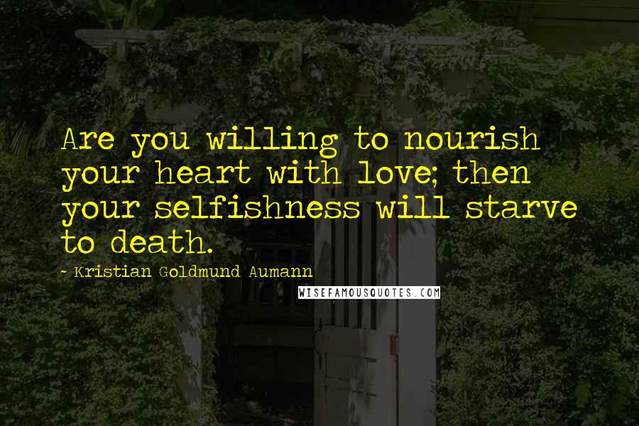 Kristian Goldmund Aumann Quotes: Are you willing to nourish your heart with love; then your selfishness will starve to death.