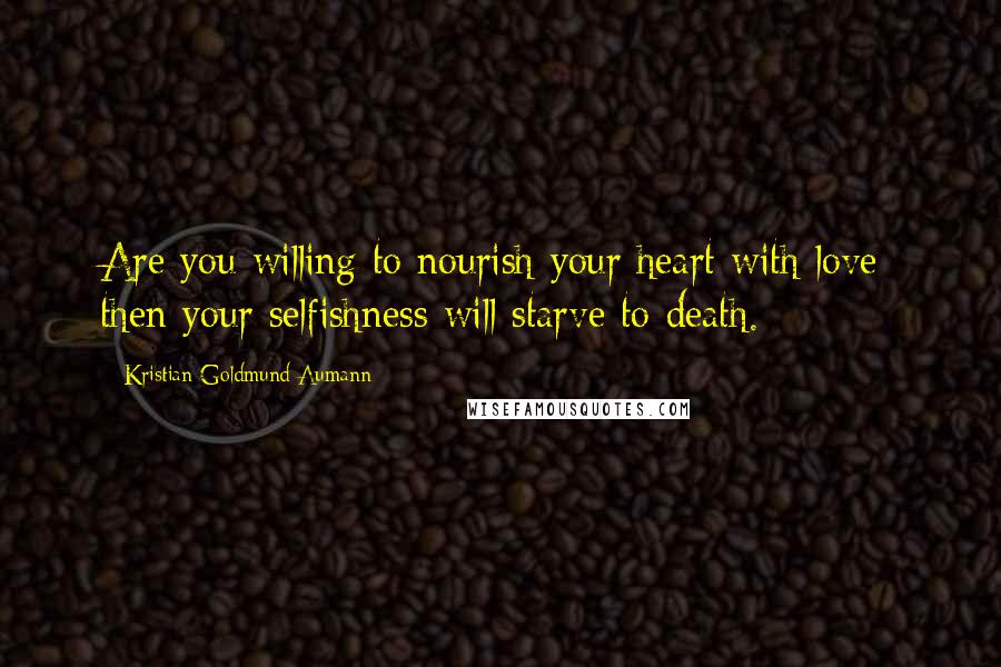 Kristian Goldmund Aumann Quotes: Are you willing to nourish your heart with love; then your selfishness will starve to death.